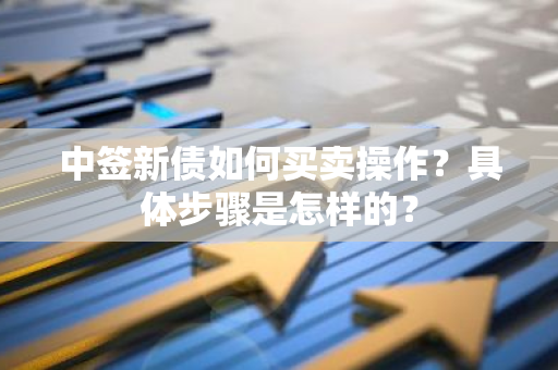 中签新债如何买卖操作？具体步骤是怎样的？