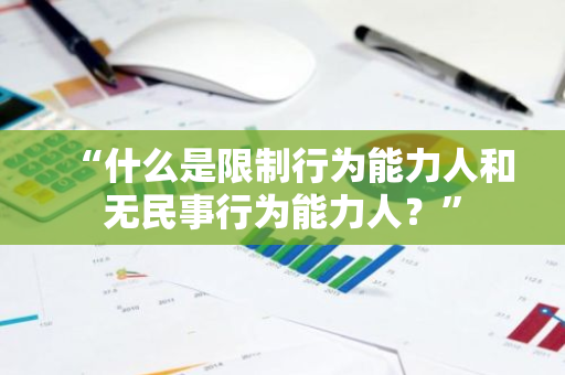 “什么是限制行为能力人和无民事行为能力人？”