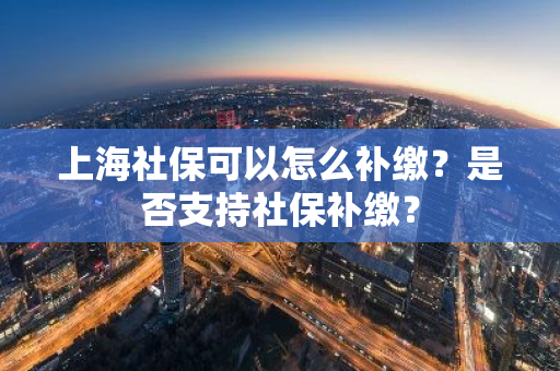 上海社保可以怎么补缴？是否支持社保补缴？