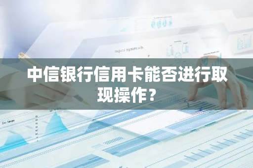 中信银行信用卡能否进行取现操作？