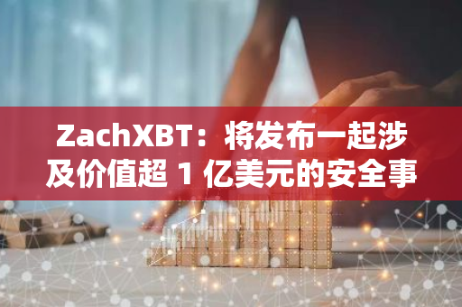 ZachXBT：将发布一起涉及价值超 1 亿美元的安全事件调查