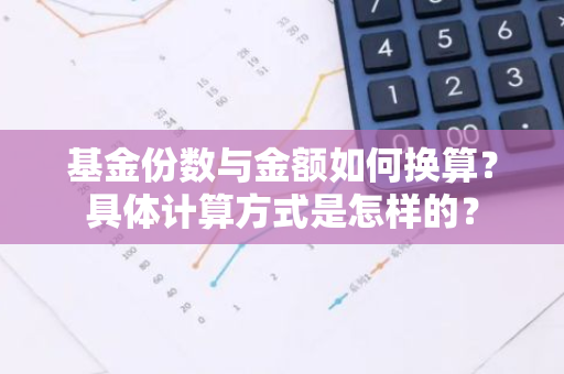 基金份数与金额如何换算？具体计算方式是怎样的？