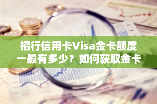 招行信用卡Visa金卡额度一般有多少？如何获取金卡额度详情？