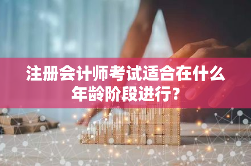 注册会计师考试适合在什么年龄阶段进行？