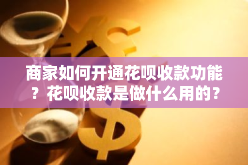 商家如何开通花呗收款功能？花呗收款是做什么用的？