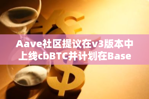 Aave社区提议在v3版本中上线cbBTC并计划在Base链和以太坊主网上部署