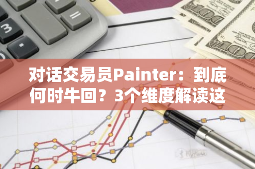 对话交易员Painter：到底何时牛回？3个维度解读这轮牛市跟之前有何不同