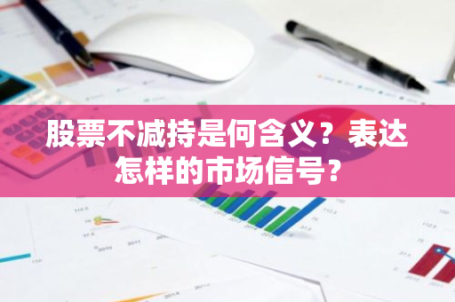 股票不减持是何含义？表达怎样的市场信号？