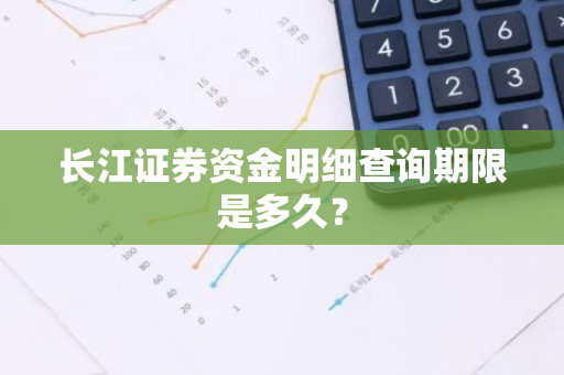 长江证券资金明细查询期限是多久？