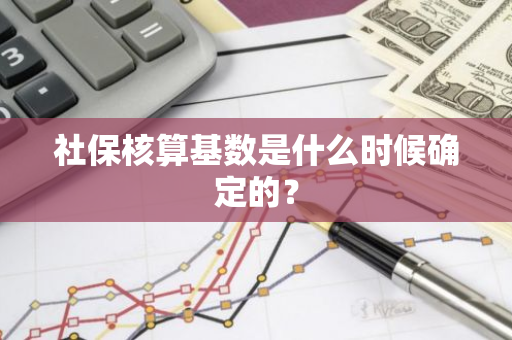 社保核算基数是什么时候确定的？