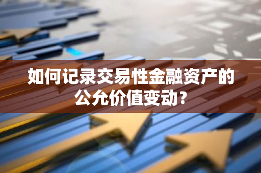 如何记录交易性金融资产的公允价值变动？