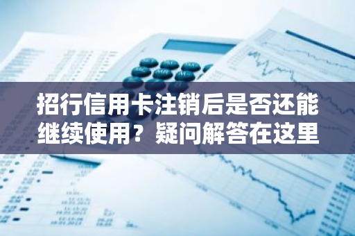 招行信用卡注销后是否还能继续使用？疑问解答在这里。