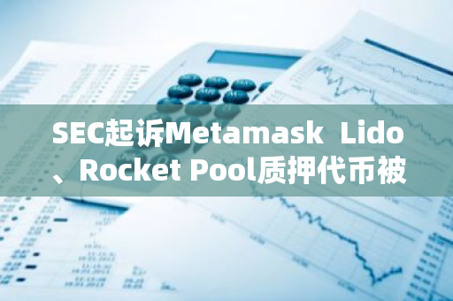 SEC起诉Metamask Lido、Rocket Pool质押代币被归证券 美国猎杀加密未完