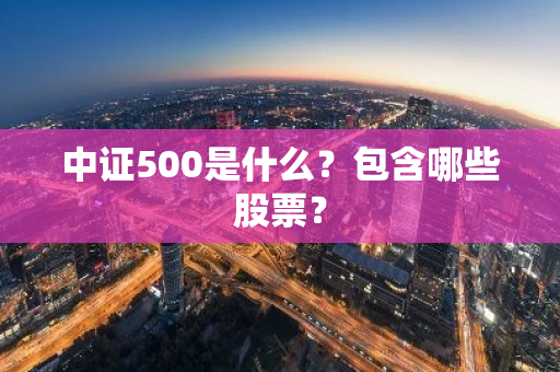 中证500是什么？包含哪些股票？