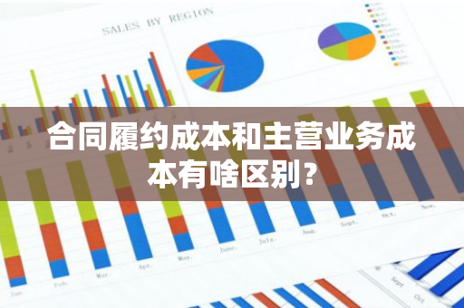 合同履约成本和主营业务成本有啥区别？