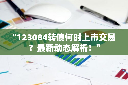 "123084转债何时上市交易？最新动态解析！"