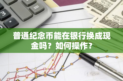 普通纪念币能在银行换成现金吗？如何操作？