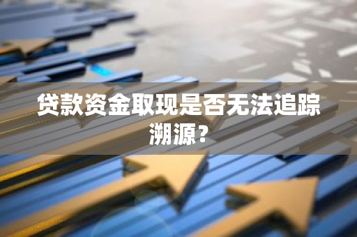 贷款资金取现是否无法追踪溯源？