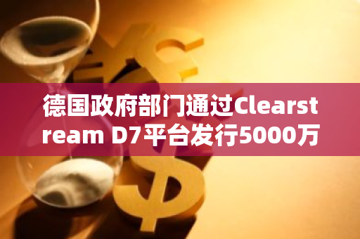 德国政府部门通过Clearstream D7平台发行5000万欧元数字商业票据