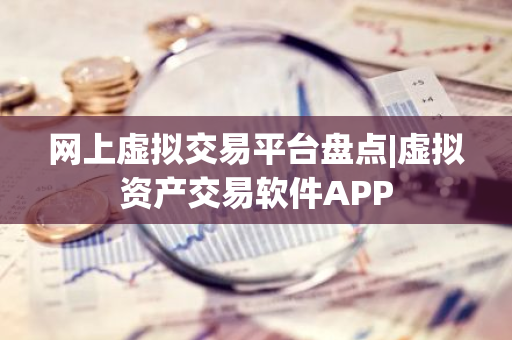 网上虚拟交易平台盘点|虚拟资产交易软件APP