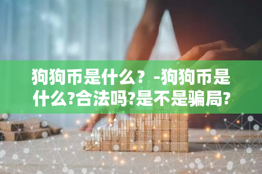 狗狗币是什么？-狗狗币是什么?合法吗?是不是骗局?