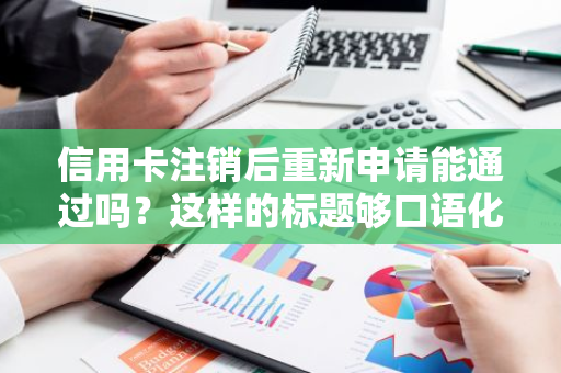 信用卡注销后重新申请能通过吗？这样的标题够口语化了吧。