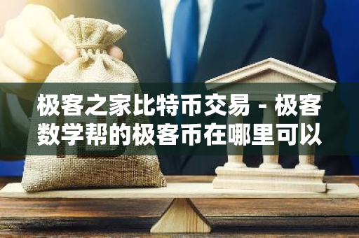 极客之家比特币交易 - 极客数学帮的极客币在哪里可以买到