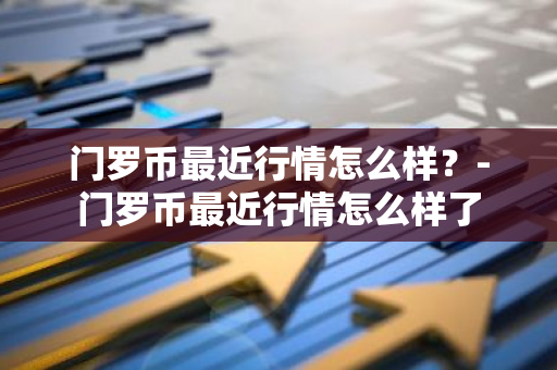 门罗币最近行情怎么样？-门罗币最近行情怎么样了