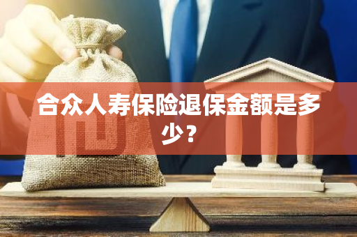 合众人寿保险退保金额是多少？