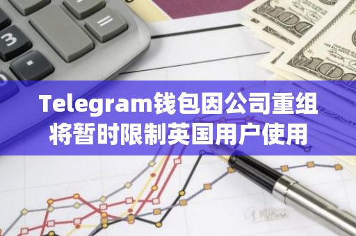 Telegram钱包因公司重组将暂时限制英国用户使用