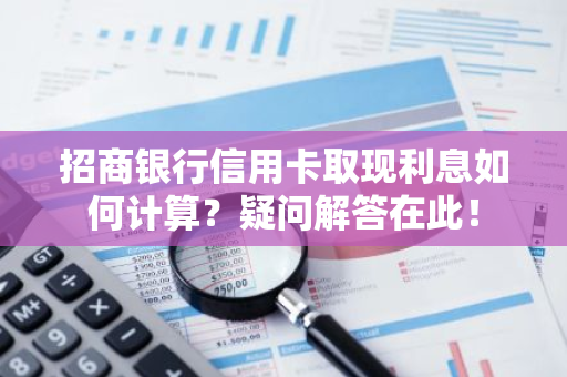 招商银行信用卡取现利息如何计算？疑问解答在此！