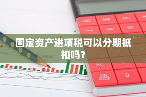 固定资产进项税可以分期抵扣吗？