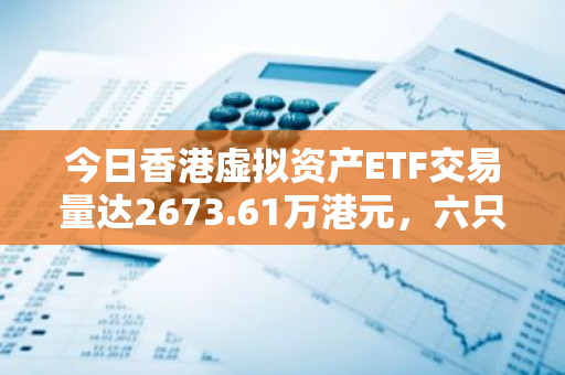 今日香港虚拟资产ETF交易量达2673.61万港元，六只产品齐头并进