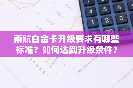 南航白金卡升级要求有哪些标准？如何达到升级条件？