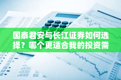 国泰君安与长江证券如何选择？哪个更适合我的投资需求？