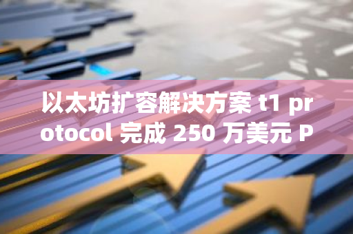 以太坊扩容解决方案 t1 protocol 完成 250 万美元 Pre-seed 轮融资