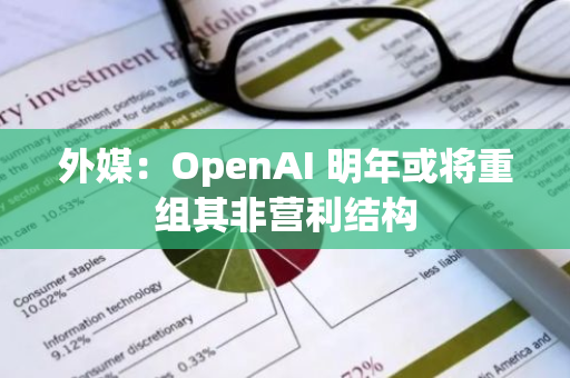 外媒：OpenAI 明年或将重组其非营利结构