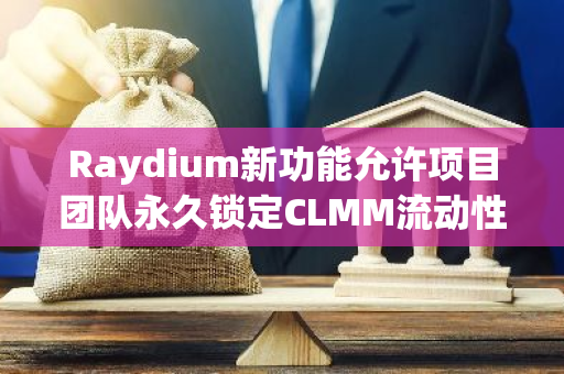 Raydium新功能允许项目团队永久锁定CLMM流动性