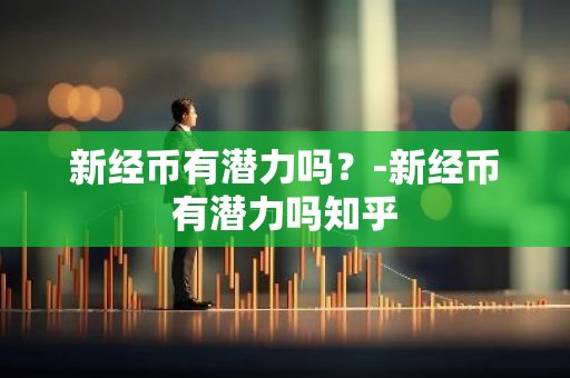 新经币有潜力吗？-新经币有潜力吗知乎