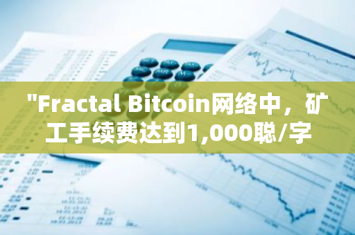 "Fractal Bitcoin网络中，矿工手续费达到1,000聪/字节新高，突显其价值和影响力"