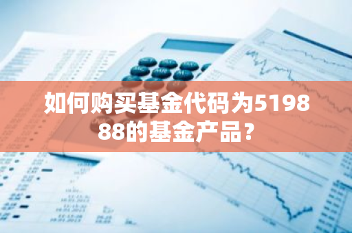 如何购买基金代码为519888的基金产品？