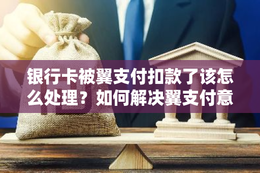 银行卡被翼支付扣款了该怎么处理？如何解决翼支付意外扣款问题？