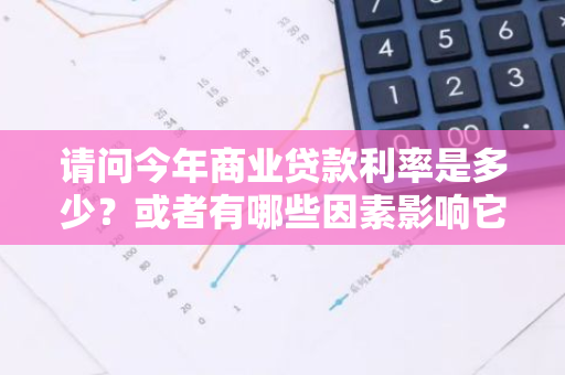 请问今年商业贷款利率是多少？或者有哪些因素影响它的变化？