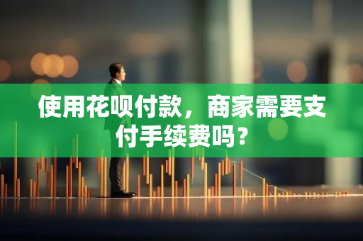 使用花呗付款，商家需要支付手续费吗？