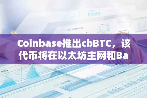 Coinbase推出cbBTC，该代币将在以太坊主网和Base上进行运行，进一步推动加密货币的应用与创新