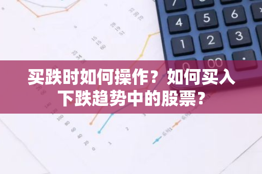 买跌时如何操作？如何买入下跌趋势中的股票？