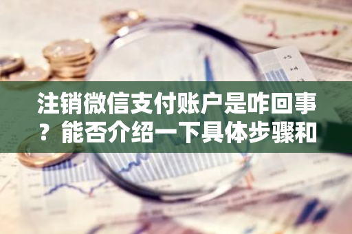 注销微信支付账户是咋回事？能否介绍一下具体步骤和含义？