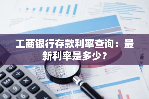 工商银行存款利率查询：最新利率是多少？