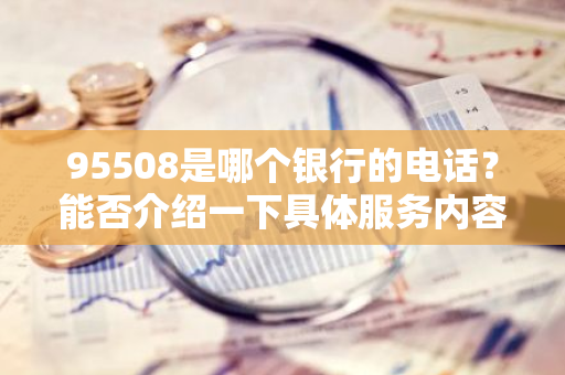 95508是哪个银行的电话？能否介绍一下具体服务内容？