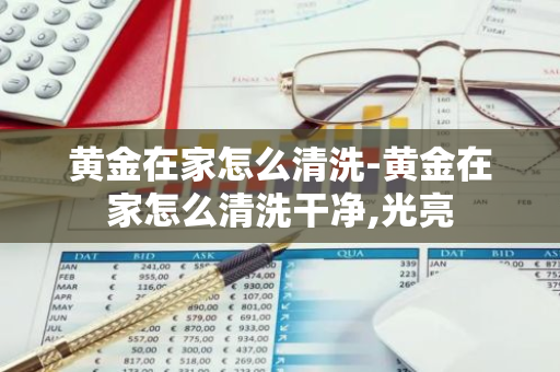 黄金在家怎么清洗-黄金在家怎么清洗干净,光亮